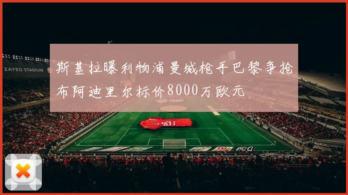 斯基拉曝利物浦曼城枪手巴黎争抢布阿迪里尔标价8000万欧元