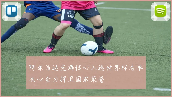 阿尔马达充满信心入选世界杯名单决心全力捍卫国家荣誉