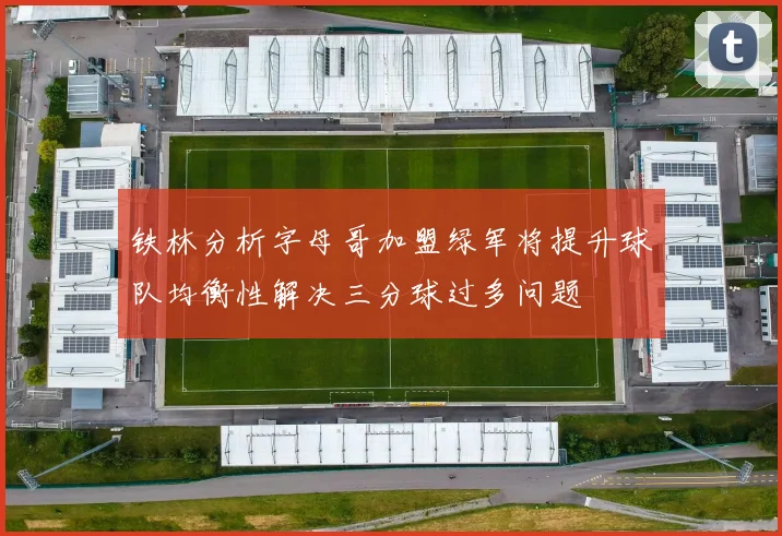 铁林分析字母哥加盟绿军将提升球队均衡性解决三分球过多问题
