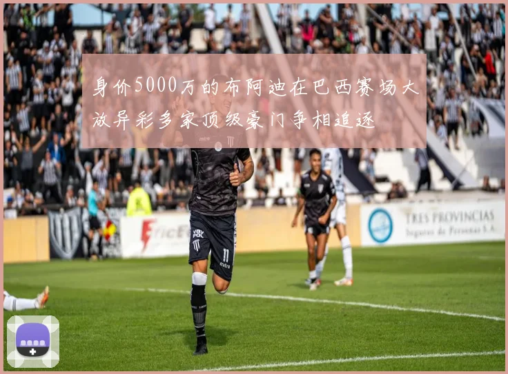 身价5000万的布阿迪在巴西赛场大放异彩多家顶级豪门争相追逐