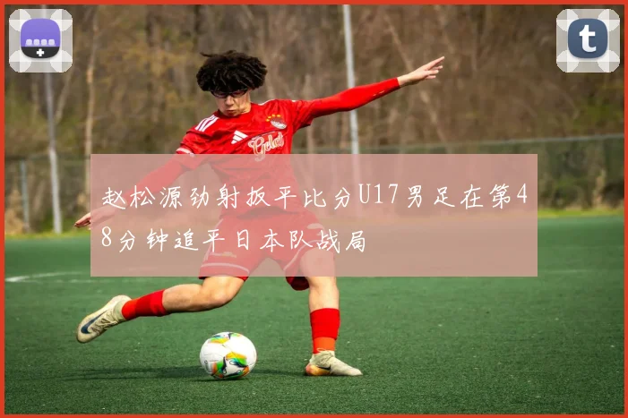 赵松源劲射扳平比分U17男足在第48分钟追平日本队战局