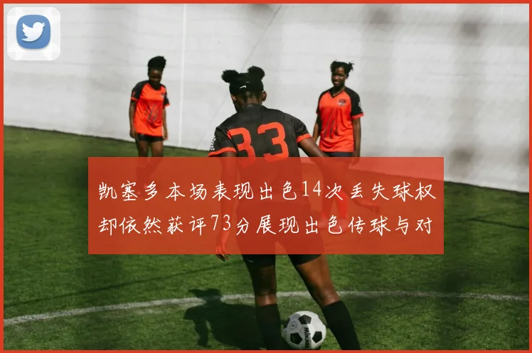 凯塞多本场表现出色14次丢失球权却依然获评73分展现出色传球与对抗能力