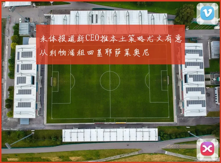 米体报道新CEO推本土策略尤文有意从利物浦租回基耶萨莱奥尼