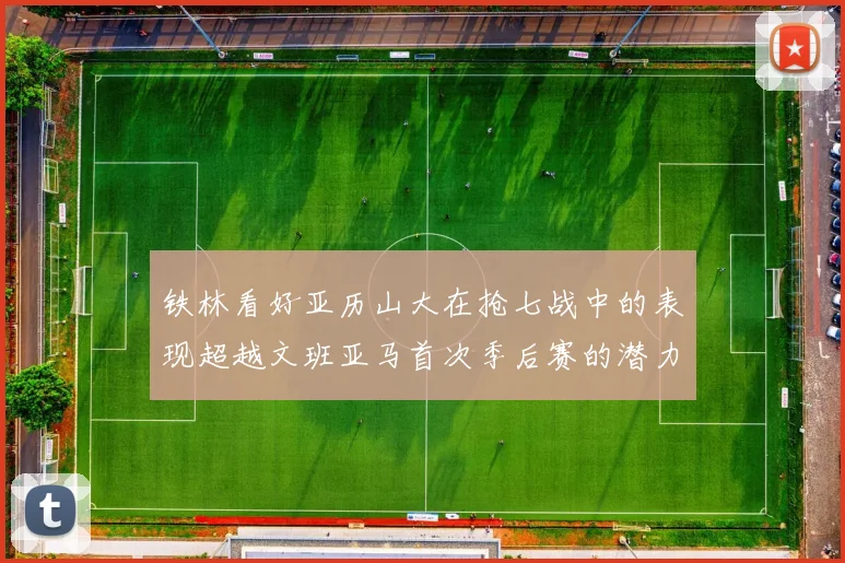铁林看好亚历山大在抢七战中的表现超越文班亚马首次季后赛的潜力