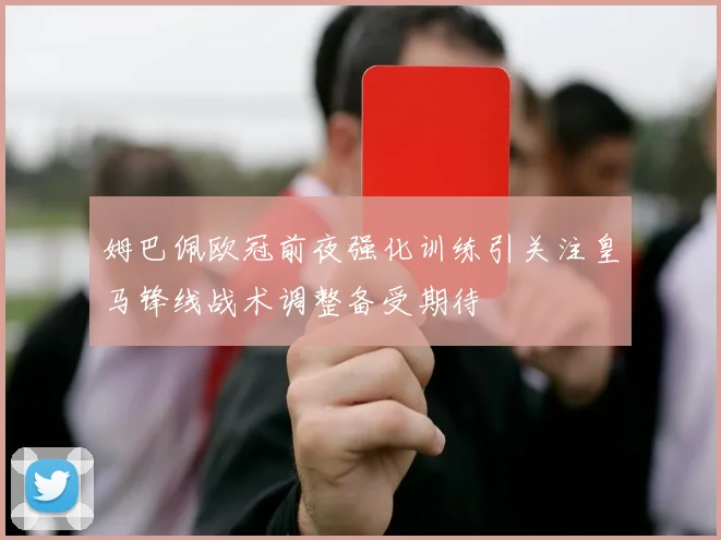 姆巴佩欧冠前夜强化训练引关注皇马锋线战术调整备受期待