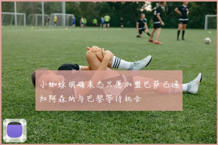 小蜘蛛明确表态只愿加盟巴萨已通知阿森纳与巴黎等待机会