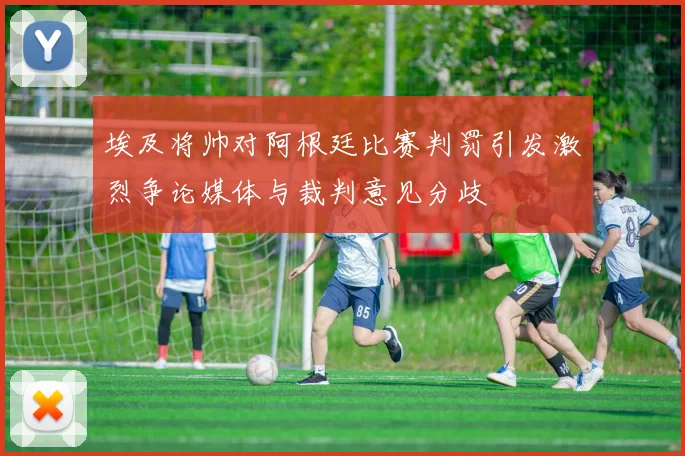 埃及将帅对阿根廷比赛判罚引发激烈争论媒体与裁判意见分歧