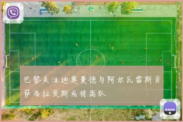 巴黎关注迪奥曼德与阿尔瓦雷斯贡萨洛拉莫斯或将离队