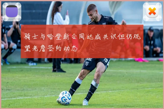骑士与哈登新合同达成共识但仍观望老詹签约动态