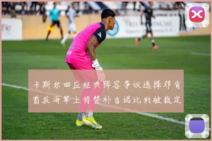卡斯尔回应经典阵容争议选择邓肯首发海军上将替补吉诺比利被裁定论
