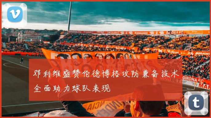 邓利维盛赞伦德博格攻防兼备技术全面助力球队表现