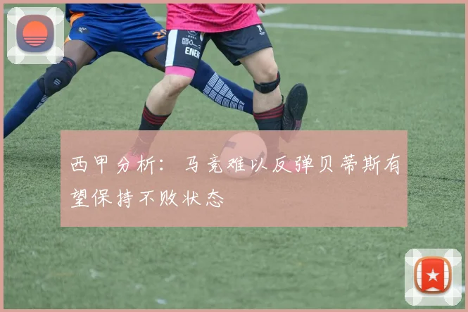 西甲分析：马竞难以反弹贝蒂斯有望保持不败状态