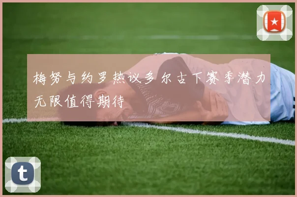 梅努与约罗热议多尔古下赛季潜力无限值得期待