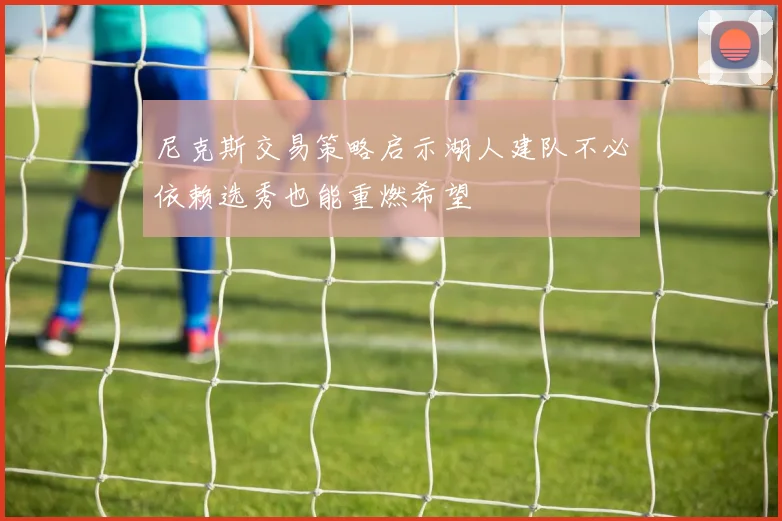 尼克斯交易策略启示湖人建队不必依赖选秀也能重燃希望