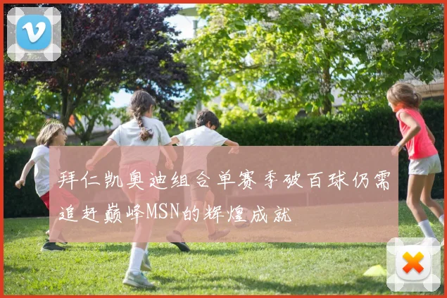 拜仁凯奥迪组合单赛季破百球仍需追赶巅峰MSN的辉煌成就