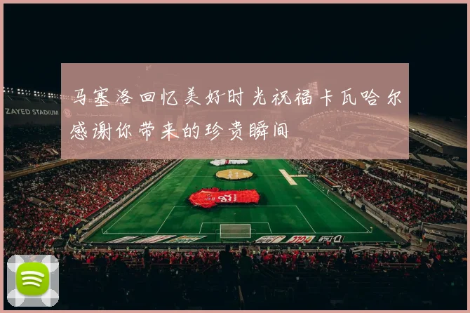 马塞洛回忆美好时光祝福卡瓦哈尔感谢你带来的珍贵瞬间