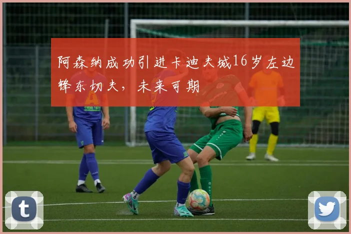 阿森纳成功引进卡迪夫城16岁左边锋东切夫，未来可期