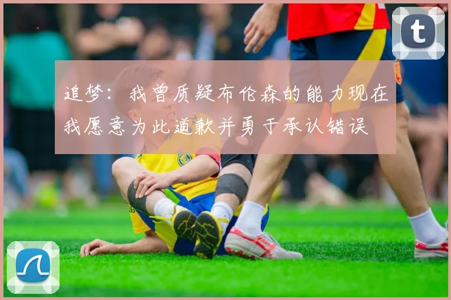 追梦：我曾质疑布伦森的能力现在我愿意为此道歉并勇于承认错误