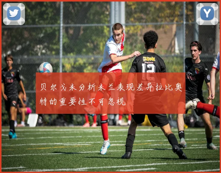 贝尔戈米分析米兰表现差异拉比奥特的重要性不可忽视