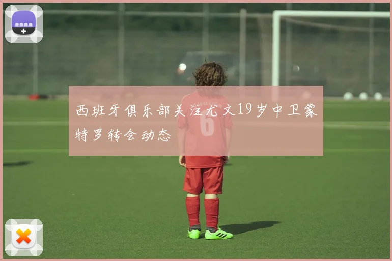 西班牙俱乐部关注尤文19岁中卫蒙特罗转会动态