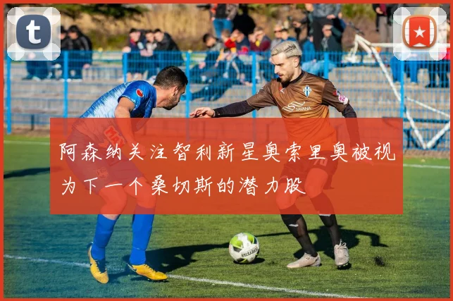 阿森纳关注智利新星奥索里奥被视为下一个桑切斯的潜力股