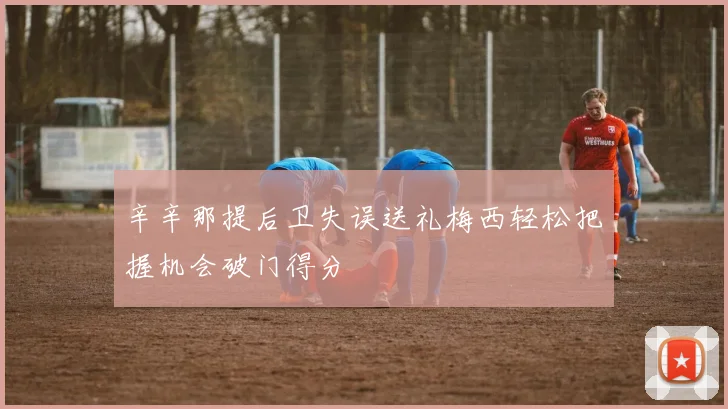 辛辛那提后卫失误送礼梅西轻松把握机会破门得分