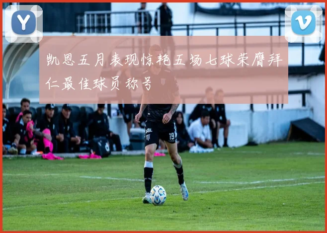 凯恩五月表现惊艳五场七球荣膺拜仁最佳球员称号
